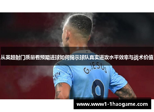 从英超射门质量看预期进球如何揭示球队真实进攻水平效率与战术价值