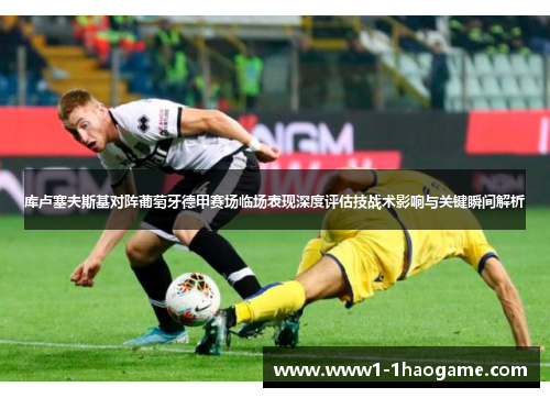 库卢塞夫斯基对阵葡萄牙德甲赛场临场表现深度评估技战术影响与关键瞬间解析