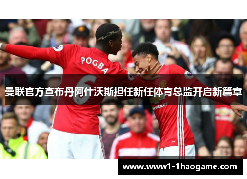 曼联官方宣布丹阿什沃斯担任新任体育总监开启新篇章