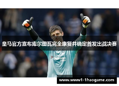 皇马官方宣布库尔图瓦完全康复并确定首发出战决赛