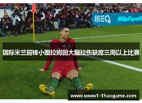 国际米兰前锋小图拉姆因大腿拉伤缺席三周以上比赛